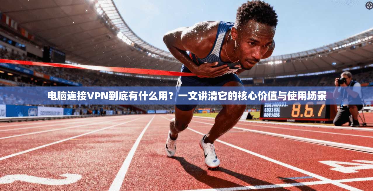 电脑连接VPN到底有什么用?一文讲清它的核心价值与使用场景