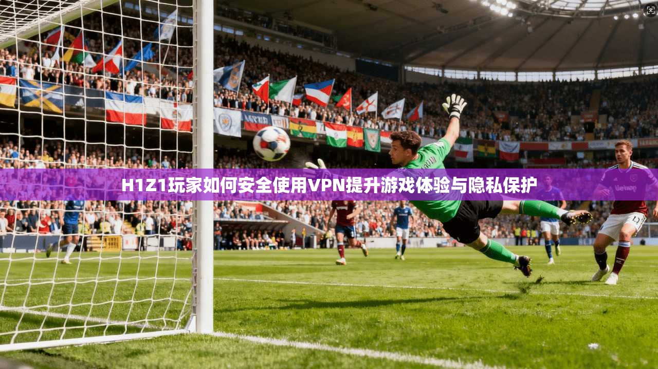H1Z1玩家如何安全使用VPN提升游戏体验与隐私保护