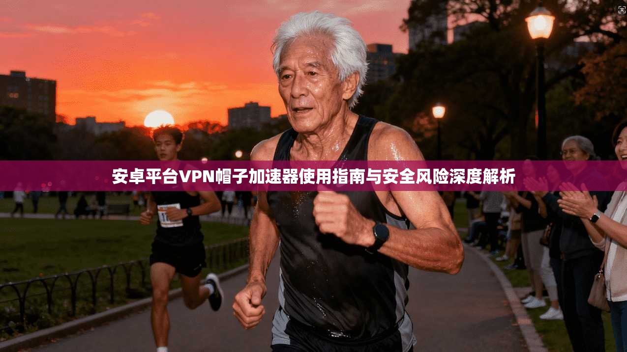 安卓平台VPN帽子加速器使用指南与安全风险深度解析