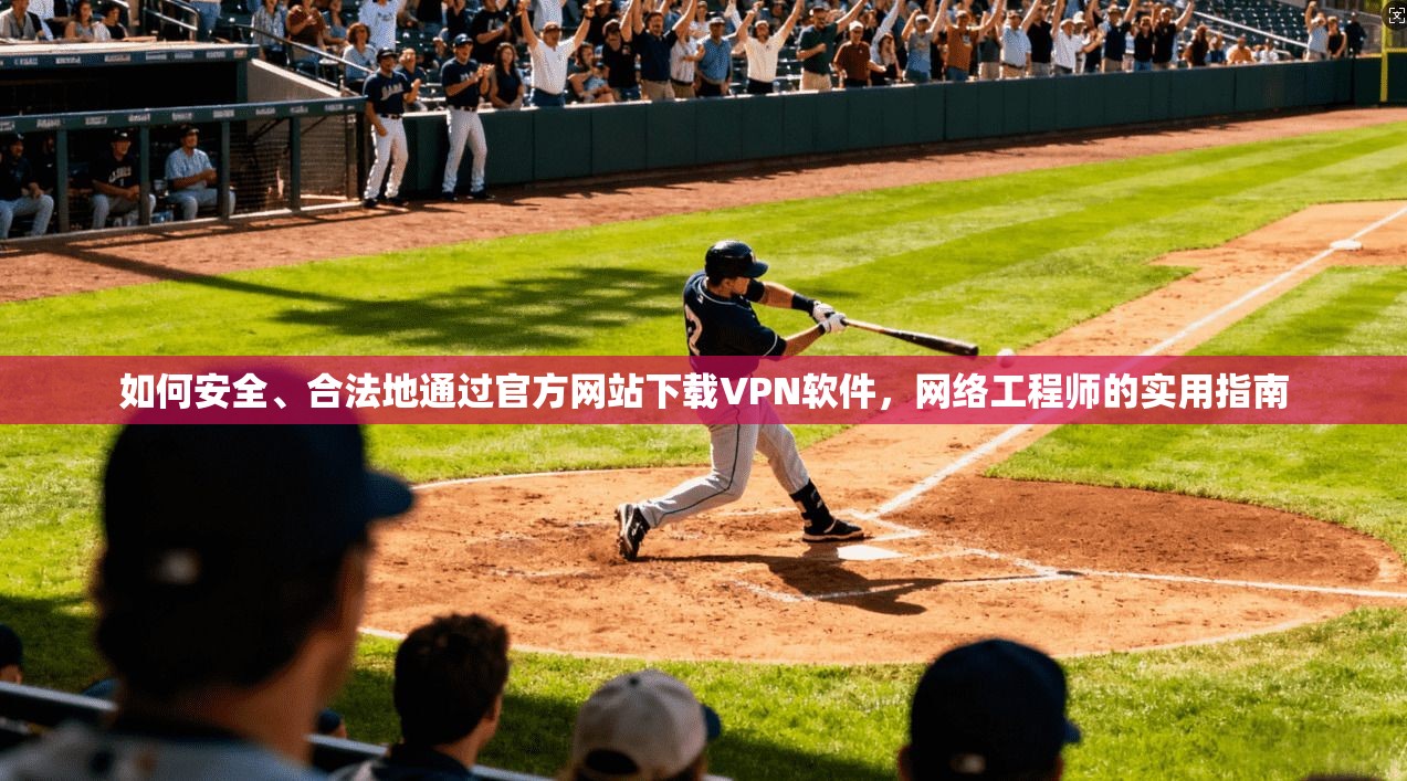 如何安全、合法地通过官方网站下载VPN软件，网络工程师的实用指南