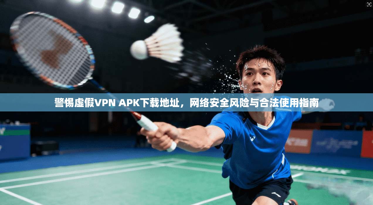 警惕虚假VPN APK下载地址，网络安全风险与合法使用指南