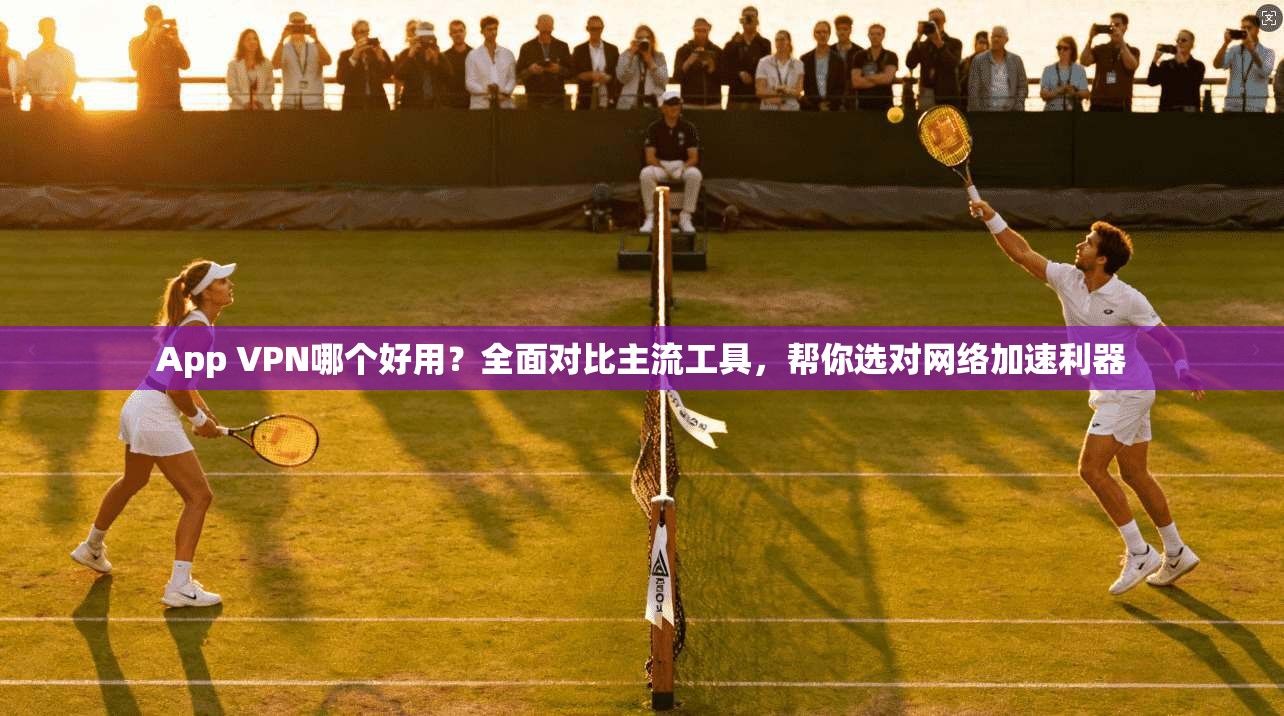 App VPN哪个好用？全面对比主流工具，帮你选对网络加速利器