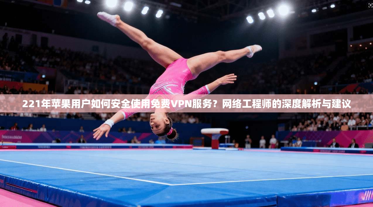 221年苹果用户如何安全使用免费VPN服务?网络工程师的深度解析与建议