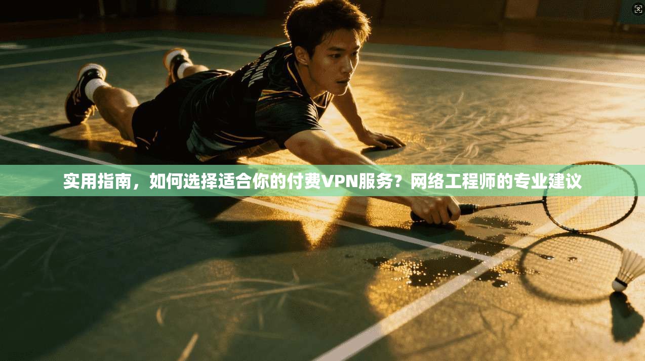 实用指南,如何选择适合你的付费VPN服务?网络工程师的专业建议