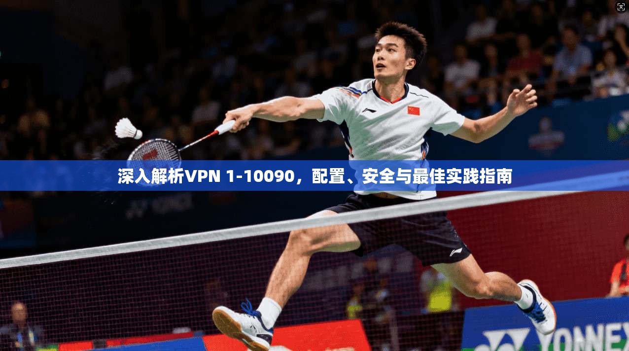 深入解析VPN 1-10090，配置、安全与最佳实践指南