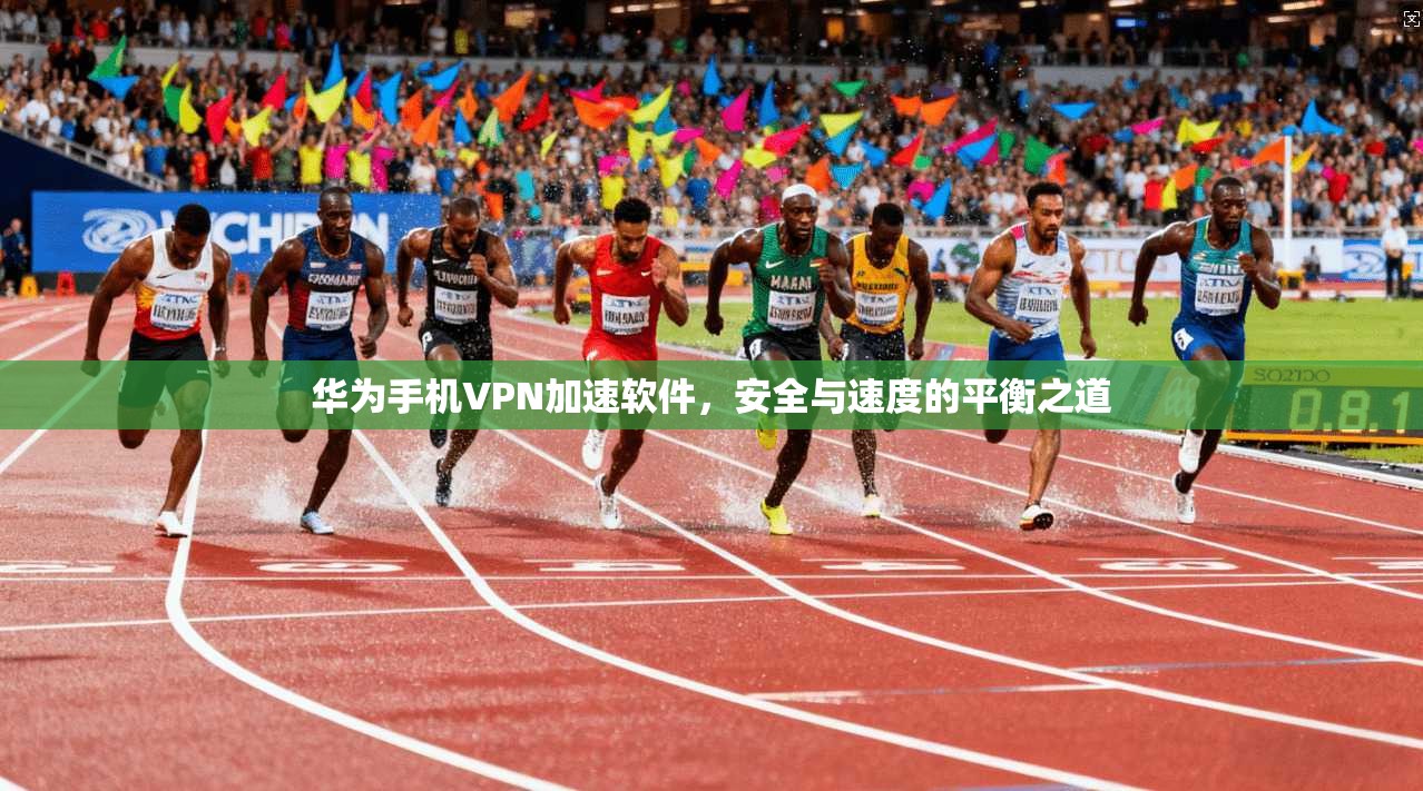 华为手机VPN加速软件，安全与速度的平衡之道