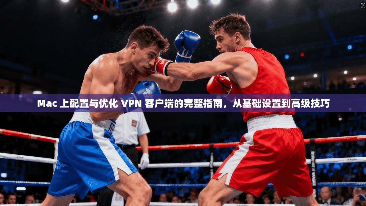 Mac 上配置与优化 VPN 客户端的完整指南,从基础设置到高级技巧