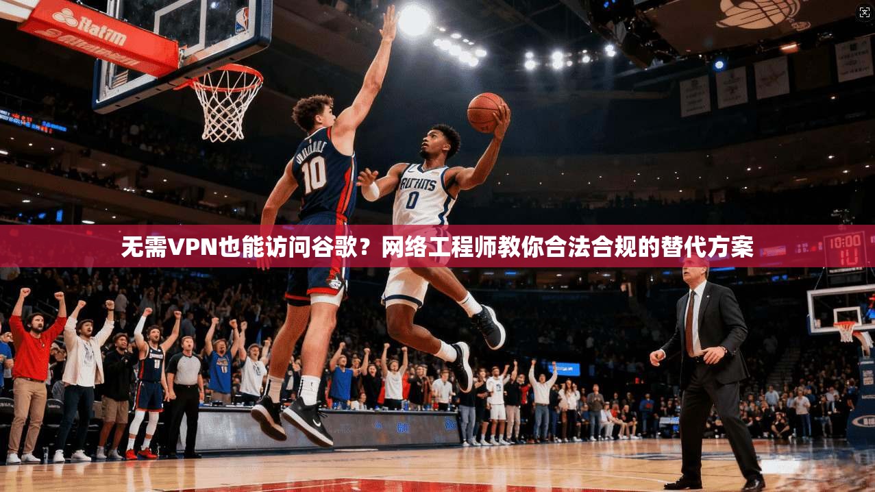 无需VPN也能访问谷歌？网络工程师教你合法合规的替代方案