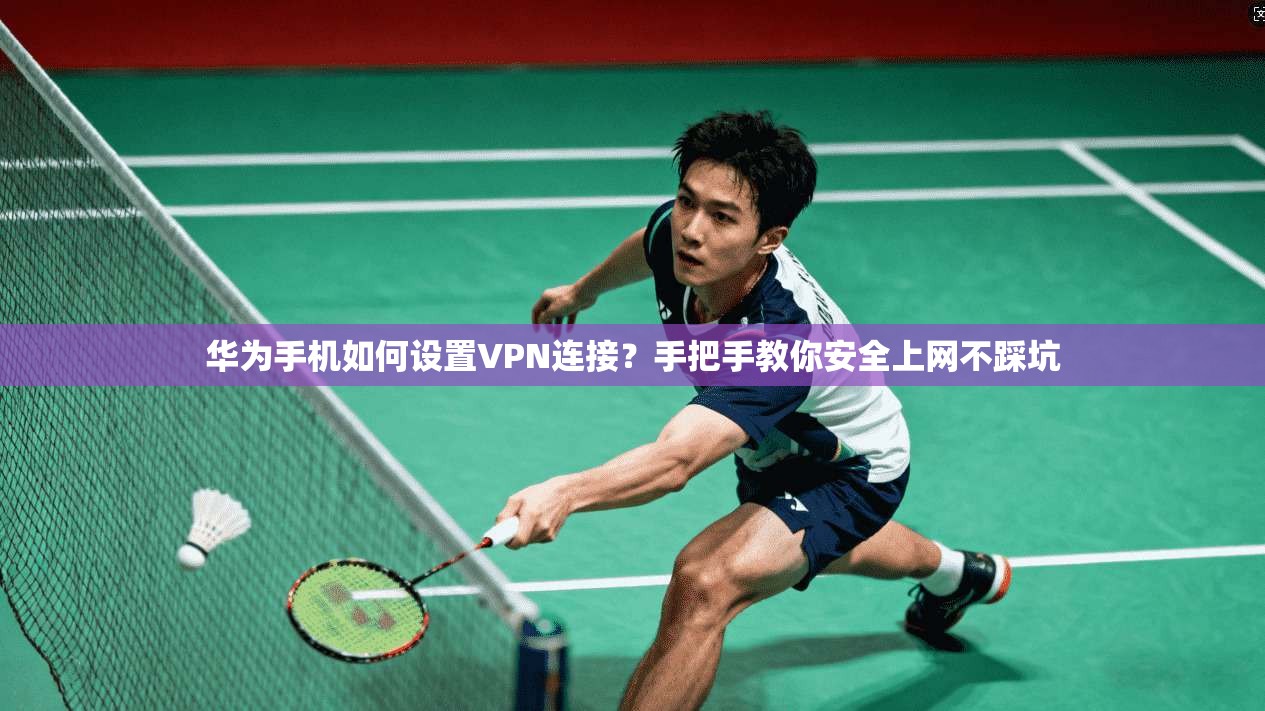 华为手机如何设置VPN连接?手把手教你安全上网不踩坑
