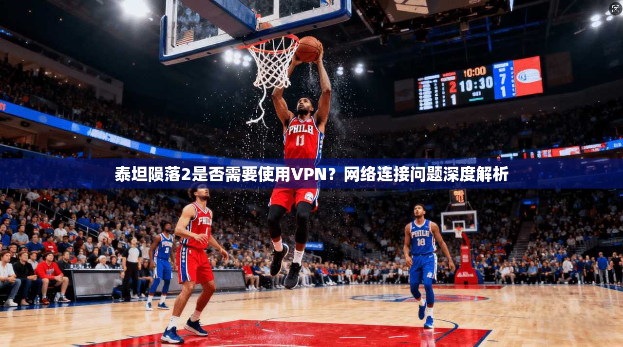 泰坦陨落2是否需要使用VPN?网络连接问题深度解析
