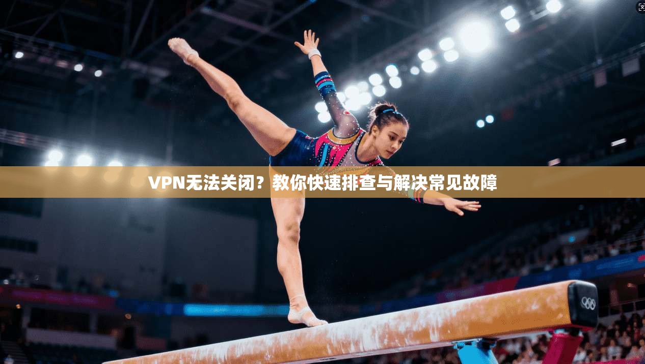 VPN无法关闭？教你快速排查与解决常见故障
