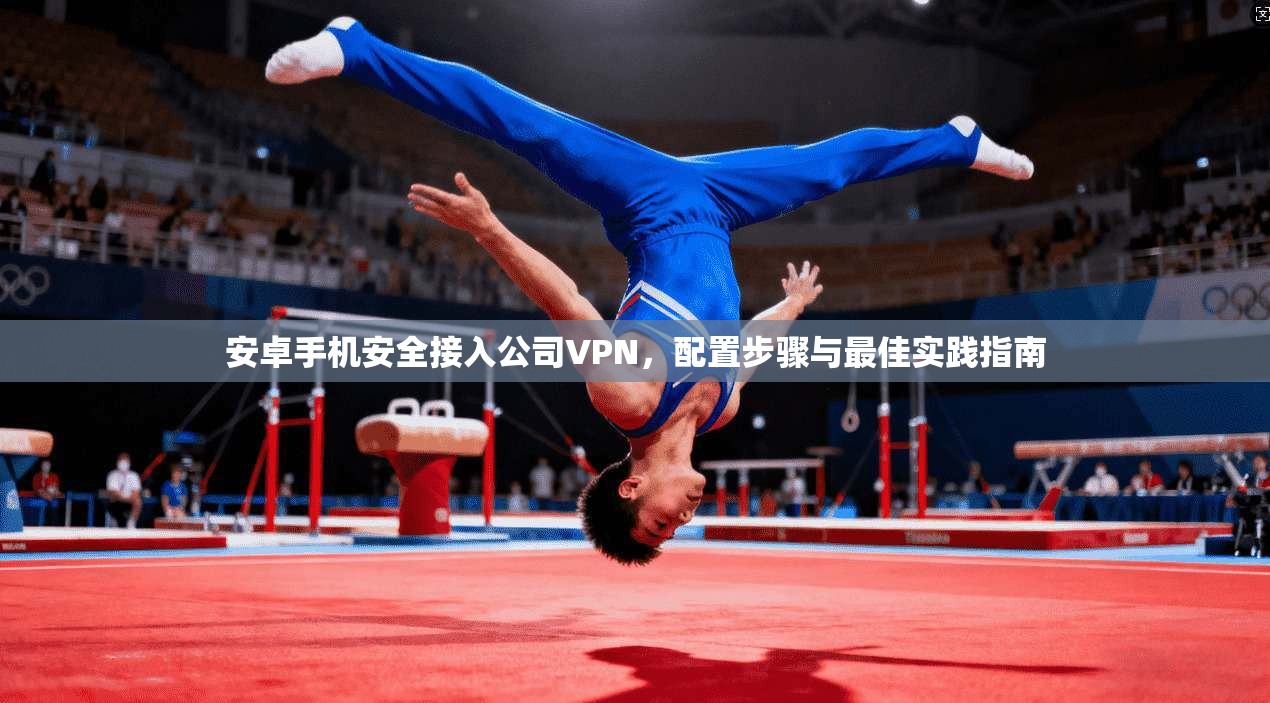 安卓手机安全接入公司VPN，配置步骤与最佳实践指南