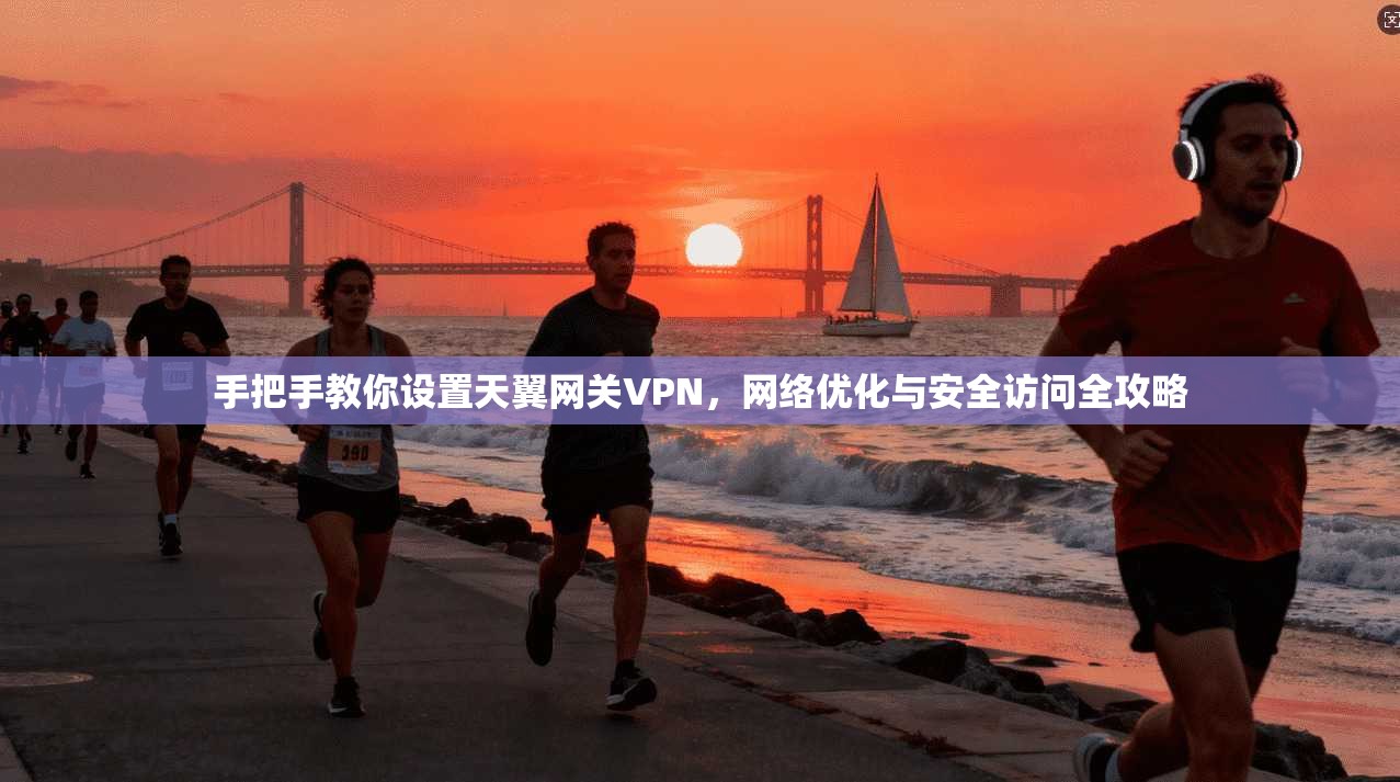 手把手教你设置天翼网关VPN，网络优化与安全访问全攻略