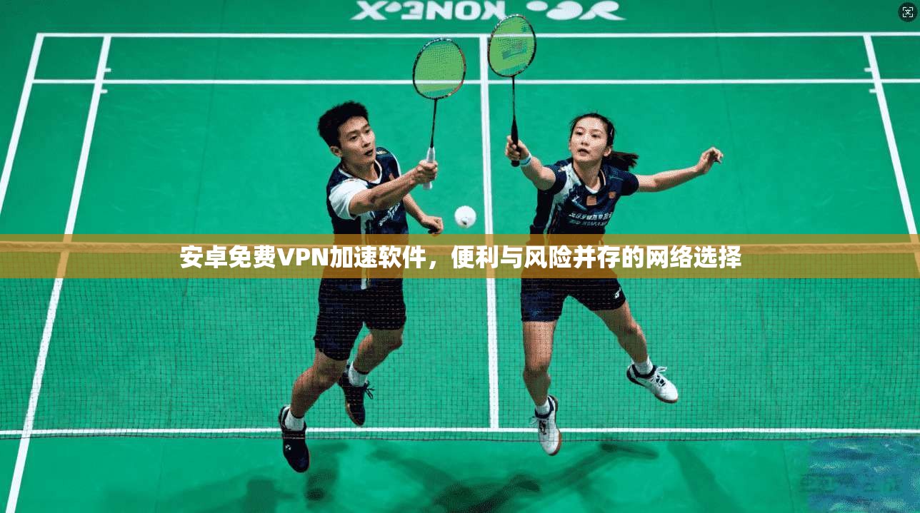安卓免费VPN加速软件，便利与风险并存的网络选择