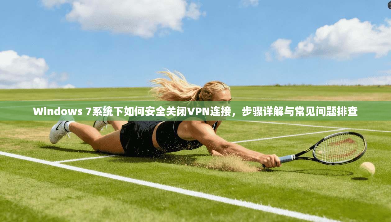Windows 7系统下如何安全关闭VPN连接,步骤详解与常见问题排查