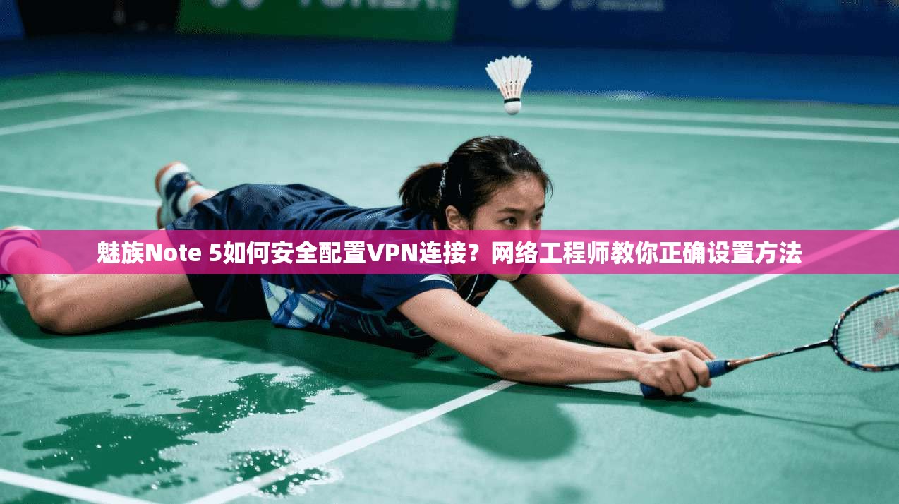 魅族Note 5如何安全配置VPN连接？网络工程师教你正确设置方法
