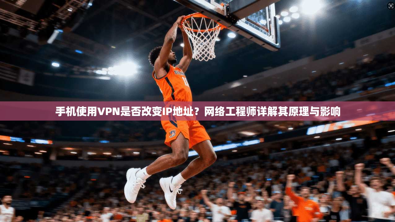 手机使用VPN是否改变IP地址？网络工程师详解其原理与影响